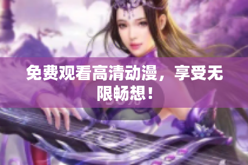 免费观看高清动漫，享受无限畅想！