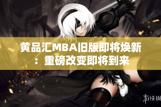 黄品汇MBA旧版即将焕新：重磅改变即将到来