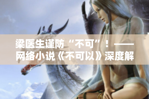 梁医生谨防“不可”！——网络小说《不可以》深度解读