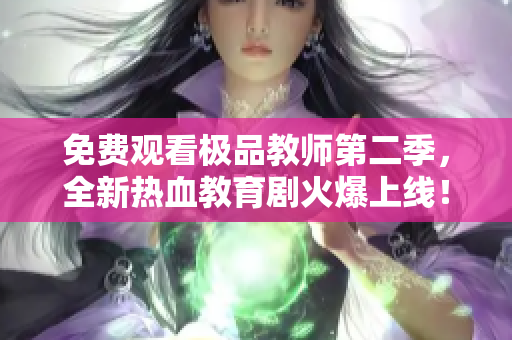 免费观看极品教师第二季，全新热血教育剧火爆上线！