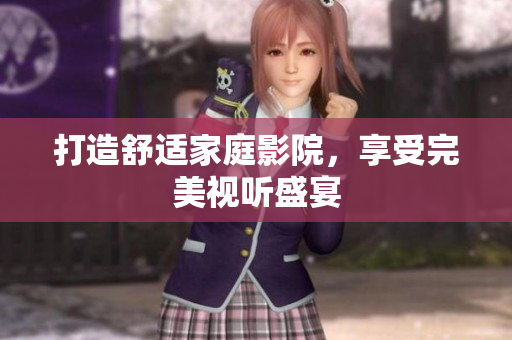 打造舒适家庭影院，享受完美视听盛宴