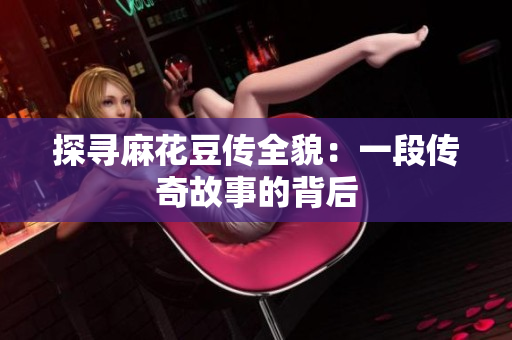 探寻麻花豆传全貌：一段传奇故事的背后