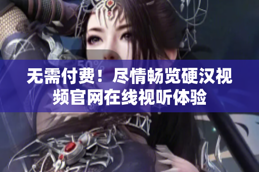 无需付费！尽情畅览硬汉视频官网在线视听体验