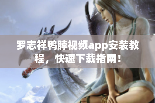 罗志祥鸭脖视频app安装教程，快速下载指南！