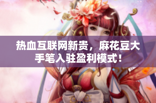 热血互联网新贵，麻花豆大手笔入驻盈利模式！