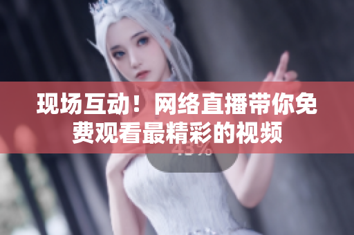 现场互动！网络直播带你免费观看最精彩的视频