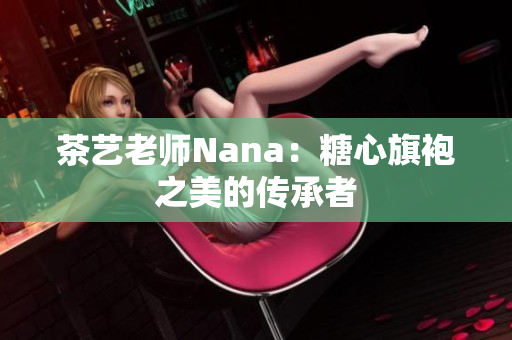 茶艺老师Nana：糖心旗袍之美的传承者