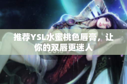 推荐YSL水蜜桃色唇膏，让你的双唇更迷人