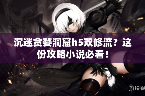 沉迷贪婪洞窟h5双修流？这份攻略小说必看！