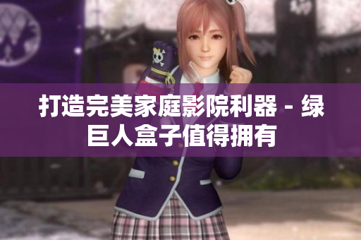 打造完美家庭影院利器 - 绿巨人盒子值得拥有