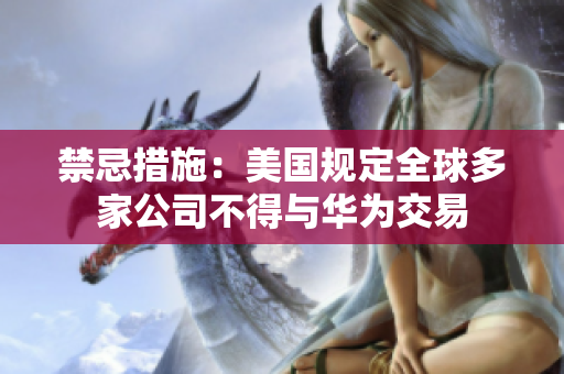 禁忌措施：美国规定全球多家公司不得与华为交易
