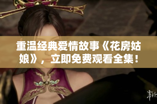 重温经典爱情故事《花房姑娘》，立即免费观看全集！