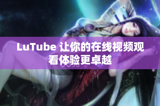 LuTube 让你的在线视频观看体验更卓越