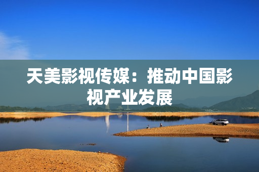 天美影视传媒：推动中国影视产业发展