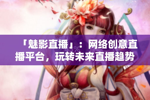 「魅影直播」：网络创意直播平台，玩转未来直播趋势！