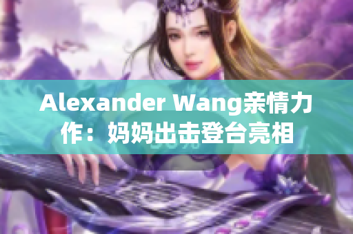 Alexander Wang亲情力作：妈妈出击登台亮相