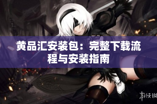 黄品汇安装包：完整下载流程与安装指南