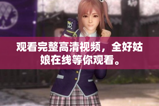 观看完整高清视频，全好姑娘在线等你观看。