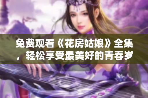 免费观看《花房姑娘》全集，轻松享受最美好的青春岁月