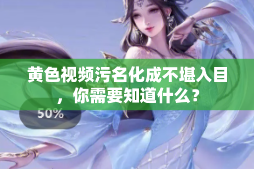 黄色视频污名化成不堪入目，你需要知道什么？