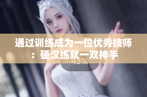 通过训练成为一位优秀技师：硬汉练就一双神手