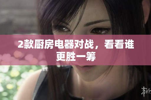 2款厨房电器对战，看看谁更胜一筹