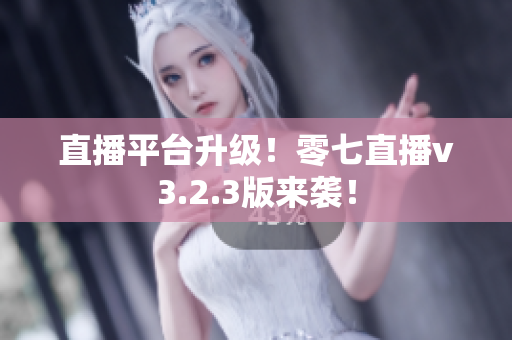 直播平台升级！零七直播v3.2.3版来袭！