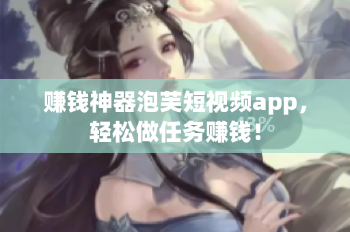 赚钱神器泡芙短视频app，轻松做任务赚钱！