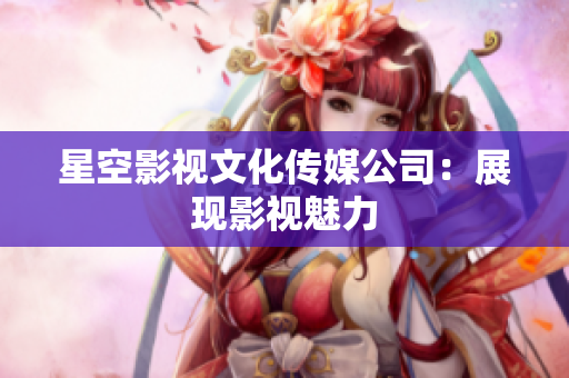 星空影视文化传媒公司：展现影视魅力