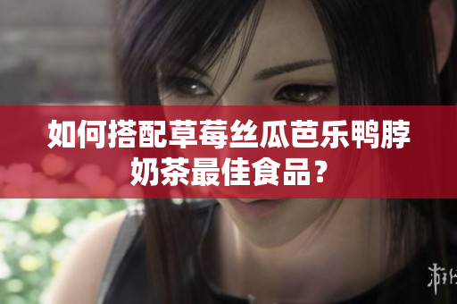 如何搭配草莓丝瓜芭乐鸭脖奶茶最佳食品？