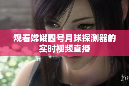 观看嫦娥四号月球探测器的实时视频直播