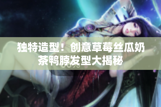 独特造型！创意草莓丝瓜奶茶鸭脖发型大揭秘