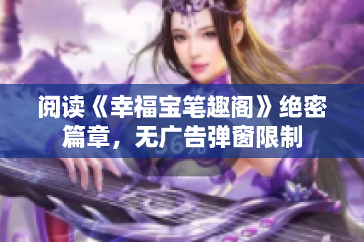 阅读《幸福宝笔趣阁》绝密篇章，无广告弹窗限制