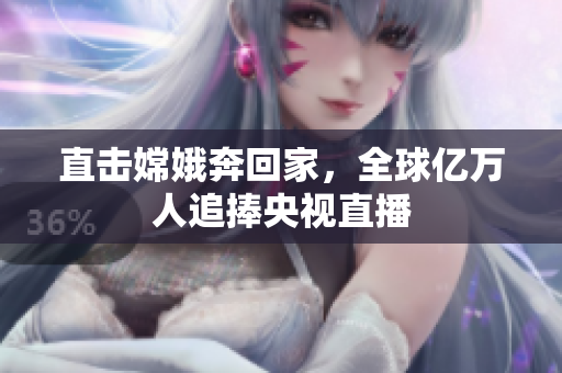 直击嫦娥奔回家，全球亿万人追捧央视直播