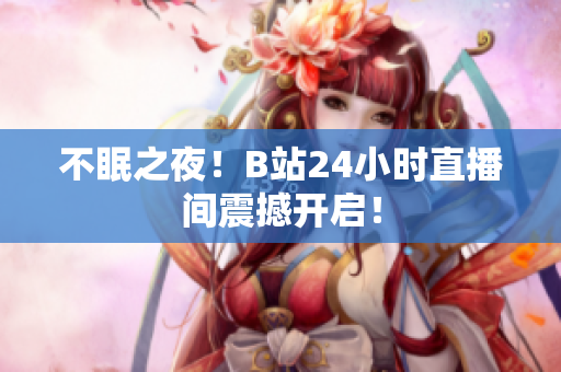 不眠之夜！B站24小时直播间震撼开启！