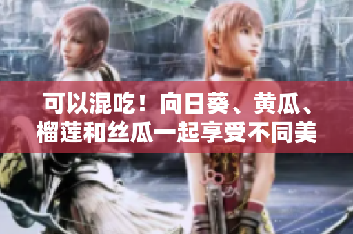 可以混吃！向日葵、黄瓜、榴莲和丝瓜一起享受不同美味。