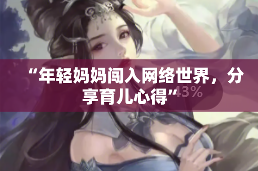 “年轻妈妈闯入网络世界，分享育儿心得”