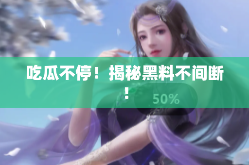 吃瓜不停！揭秘黑料不间断！
