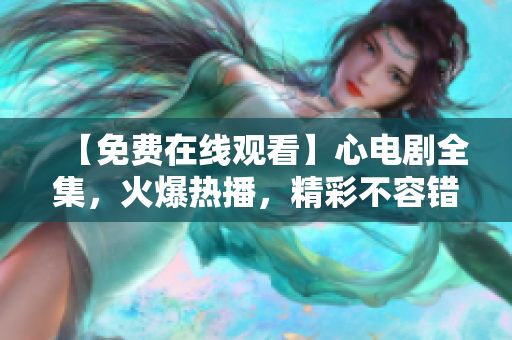 【免费在线观看】心电剧全集，火爆热播，精彩不容错过！