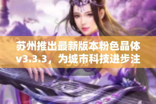 苏州推出最新版本粉色晶体v3.3.3，为城市科技进步注入新动能。