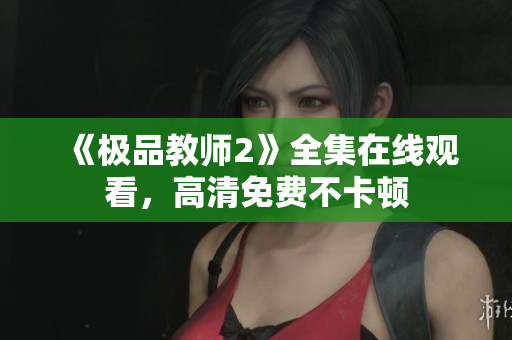 《极品教师2》全集在线观看，高清免费不卡顿