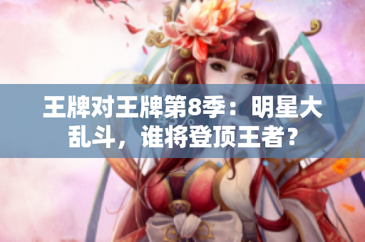 王牌对王牌第8季：明星大乱斗，谁将登顶王者？