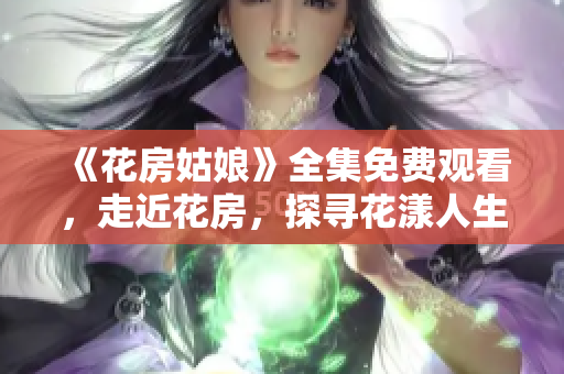 《花房姑娘》全集免费观看，走近花房，探寻花漾人生