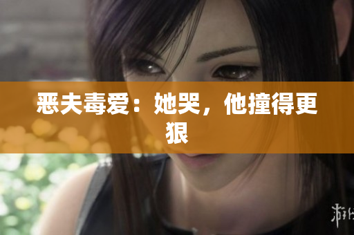恶夫毒爱：她哭，他撞得更狠