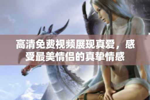 高清免费视频展现真爱，感受最美情侣的真挚情感