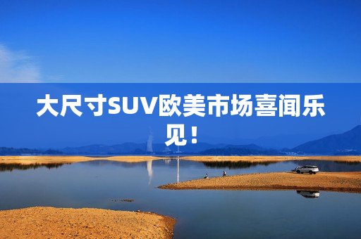 大尺寸SUV欧美市场喜闻乐见！