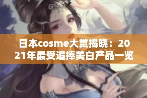 日本cosme大赏揭晓：2021年最受追捧美白产品一览