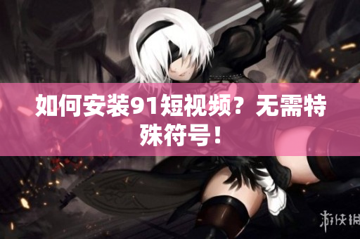 如何安装91短视频？无需特殊符号！