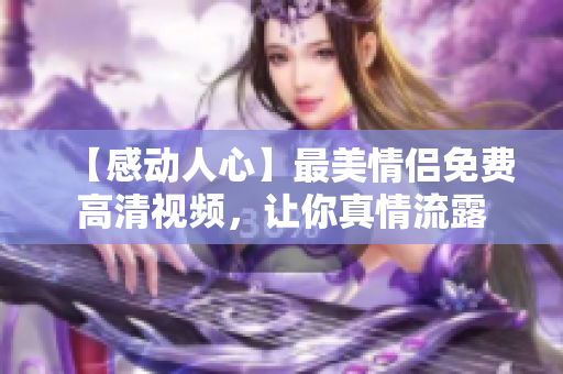 【感动人心】最美情侣免费高清视频，让你真情流露