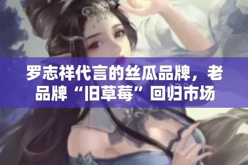 罗志祥代言的丝瓜品牌，老品牌“旧草莓”回归市场